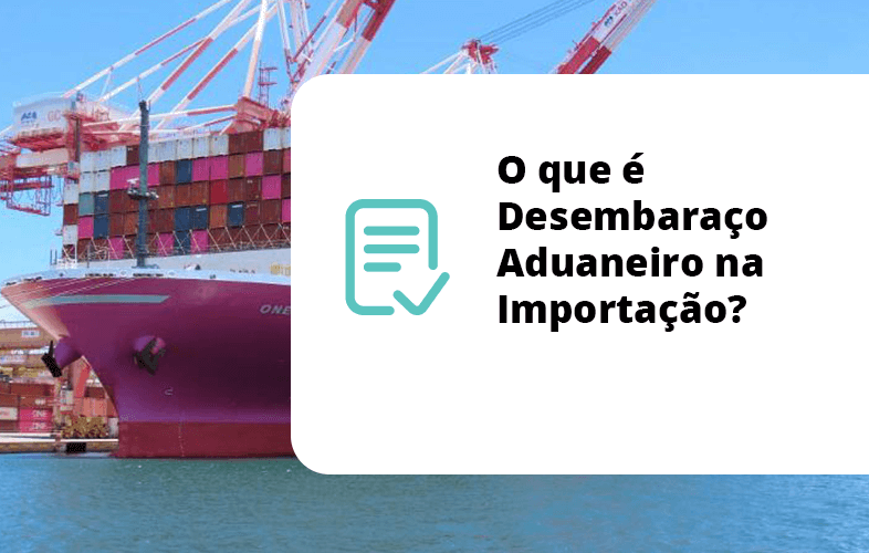 O que é Desembaraço Aduaneiro na Importação? O que é Desembaraço Aduaneiro na Importação?